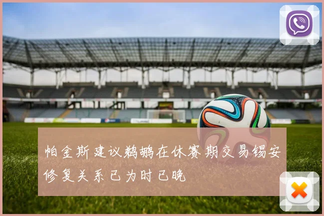 帕金斯建议鹈鹕在休赛期交易锡安修复关系已为时已晚