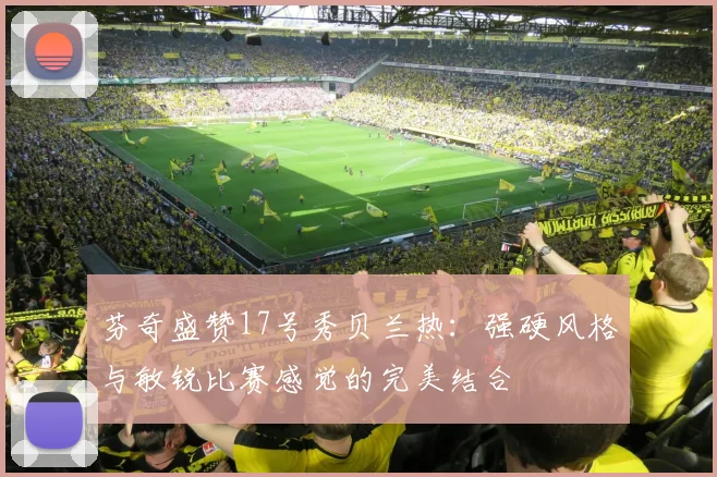 芬奇盛赞17号秀贝兰热：强硬风格与敏锐比赛感觉的完美结合