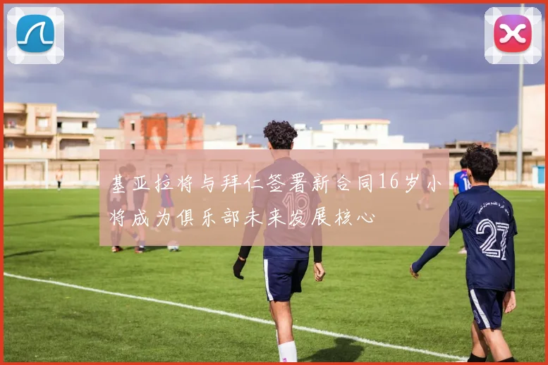 基亚拉将与拜仁签署新合同16岁小将成为俱乐部未来发展核心