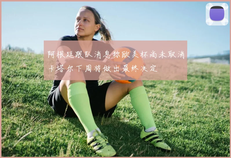 阿根廷跟队消息称欧美杯尚未取消卡塔尔下周将做出最终决定