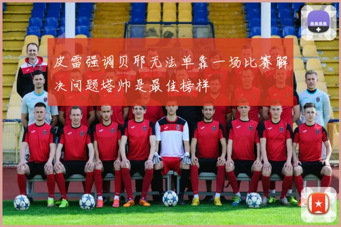 皮雷强调贝耶无法单靠一场比赛解决问题塔帅是最佳榜样