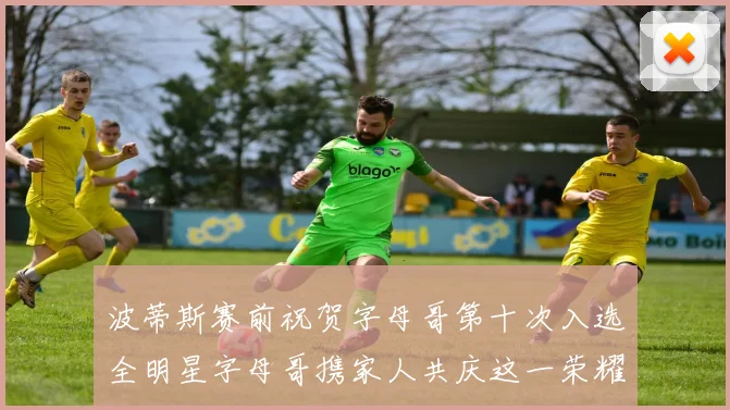 波蒂斯赛前祝贺字母哥第十次入选全明星字母哥携家人共庆这一荣耀时刻