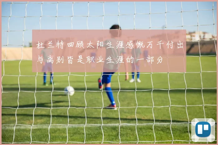 杜兰特回顾太阳生涯感慨万千付出与离别皆是职业生涯的一部分