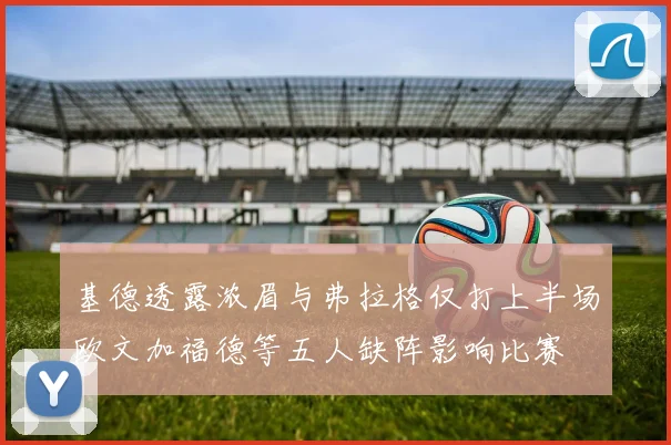 基德透露浓眉与弗拉格仅打上半场欧文加福德等五人缺阵影响比赛