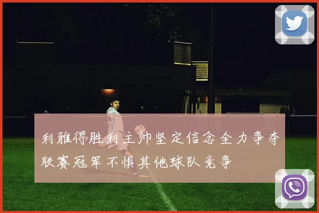 利雅得胜利主帅坚定信念全力争夺联赛冠军不惧其他球队竞争