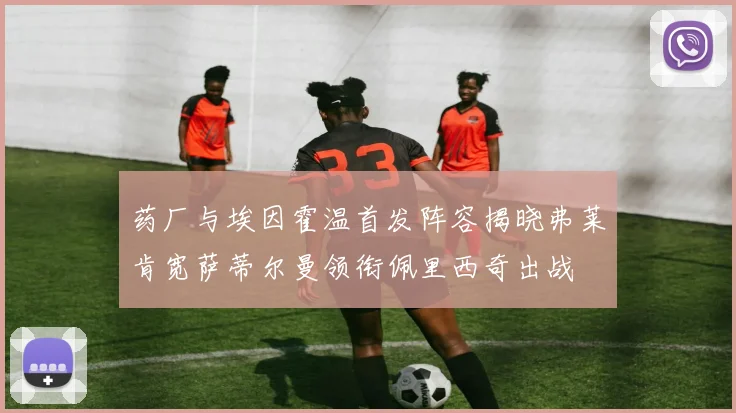 药厂与埃因霍温首发阵容揭晓弗莱肯宽萨蒂尔曼领衔佩里西奇出战