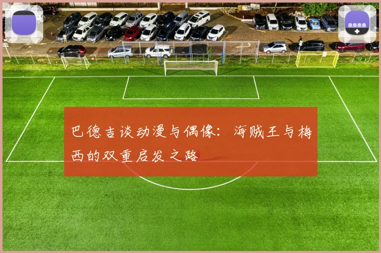 巴德吉谈动漫与偶像：海贼王与梅西的双重启发之路
