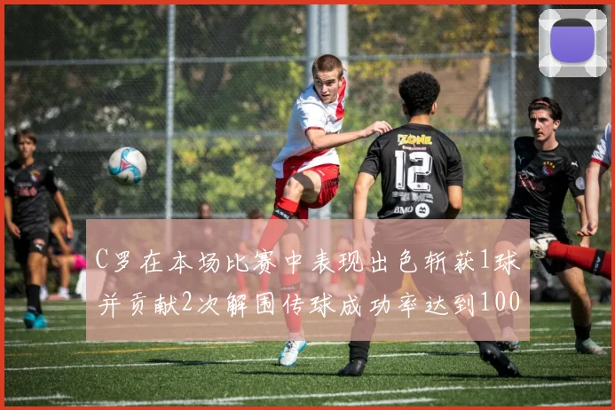C罗在本场比赛中表现出色斩获1球并贡献2次解围传球成功率达到100