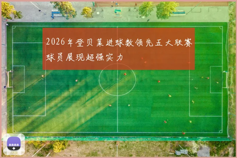 2026年登贝莱进球数领先五大联赛球员展现超强实力
