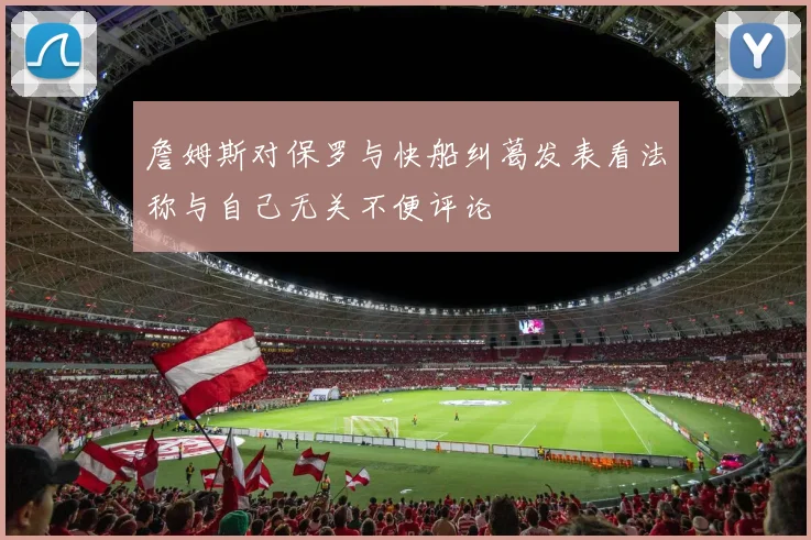詹姆斯对保罗与快船纠葛发表看法称与自己无关不便评论