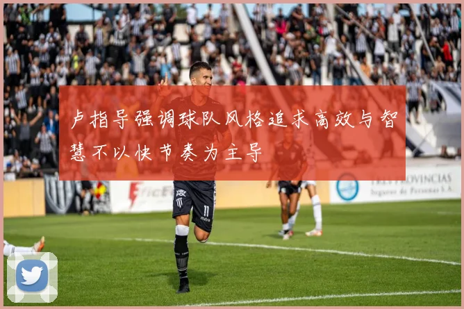 卢指导强调球队风格追求高效与智慧不以快节奏为主导