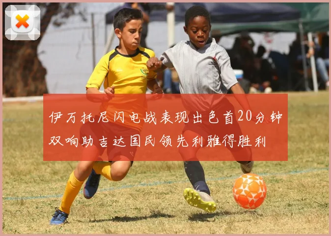 伊万托尼闪电战表现出色首20分钟双响助吉达国民领先利雅得胜利