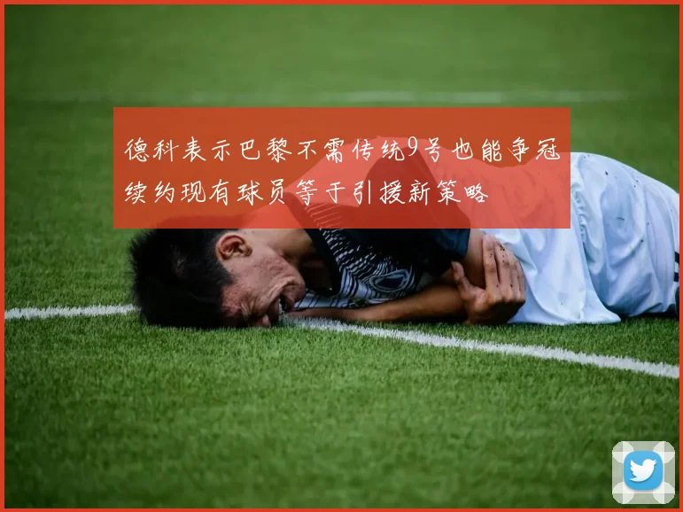 德科表示巴黎不需传统9号也能争冠续约现有球员等于引援新策略