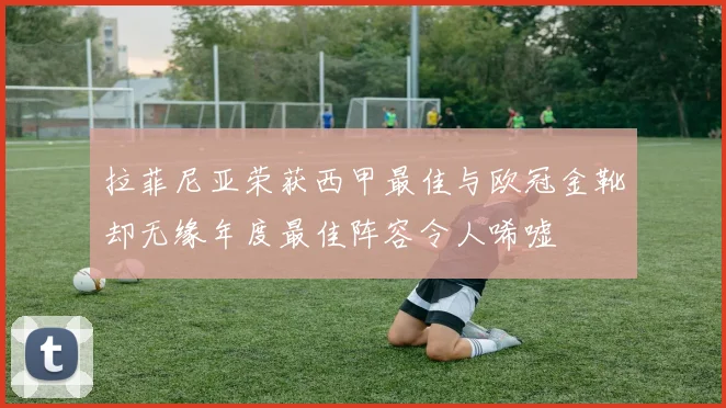拉菲尼亚荣获西甲最佳与欧冠金靴却无缘年度最佳阵容令人唏嘘