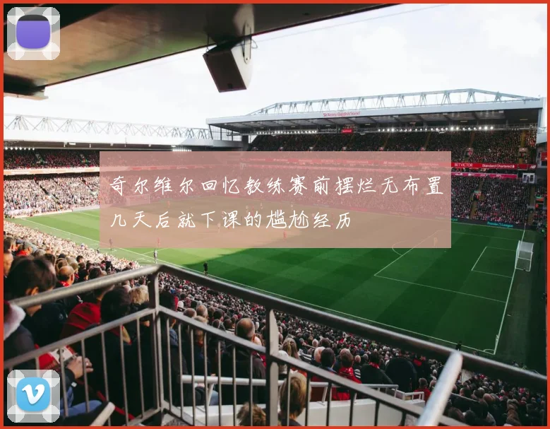 奇尔维尔回忆教练赛前摆烂无布置几天后就下课的尴尬经历