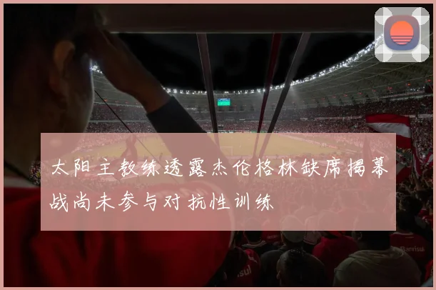 太阳主教练透露杰伦格林缺席揭幕战尚未参与对抗性训练