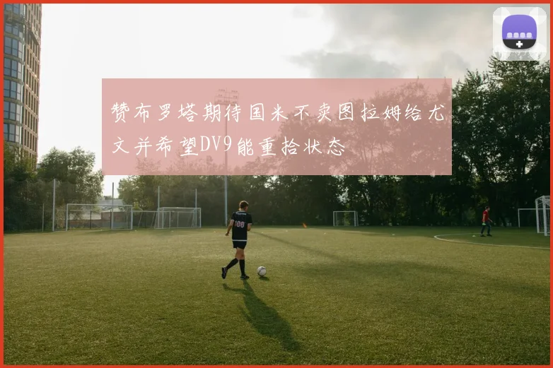 赞布罗塔期待国米不卖图拉姆给尤文并希望DV9能重拾状态