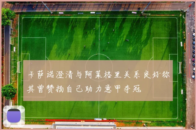 卡萨诺澄清与阿莱格里关系良好称其曾赞扬自己助力意甲夺冠