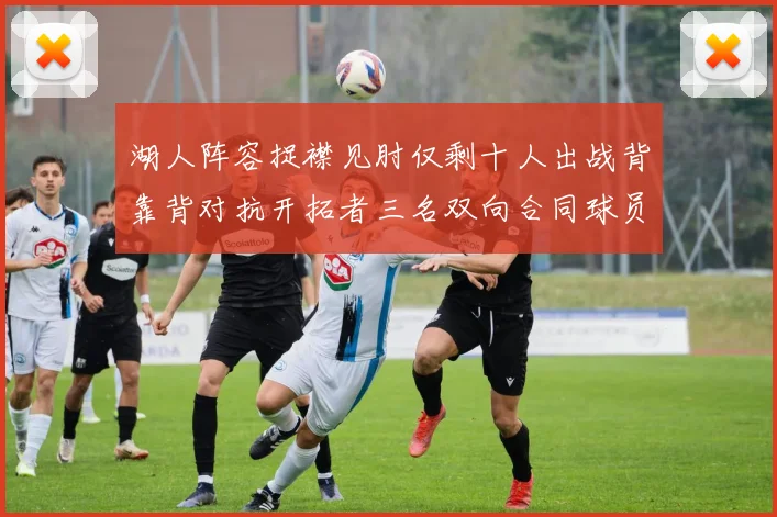 湖人阵容捉襟见肘仅剩十人出战背靠背对抗开拓者三名双向合同球员参战