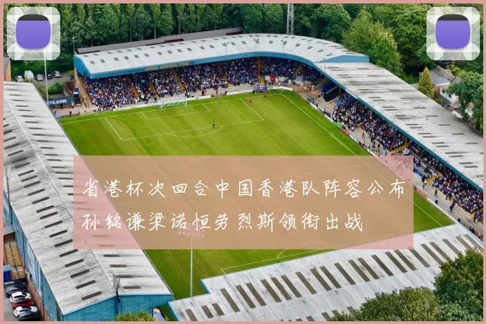 省港杯次回合中国香港队阵容公布孙铭谦梁诺恒劳烈斯领衔出战