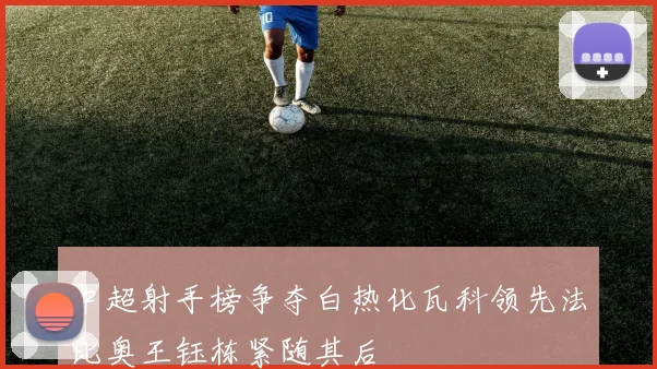 中超射手榜争夺白热化瓦科领先法比奥王钰栋紧随其后