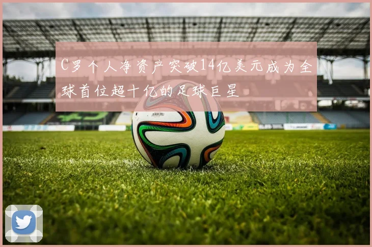 C罗个人净资产突破14亿美元成为全球首位超十亿的足球巨星