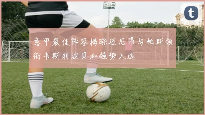 意甲最佳阵容揭晓迈尼昂与帕斯领衔韦斯利波贝加强势入选