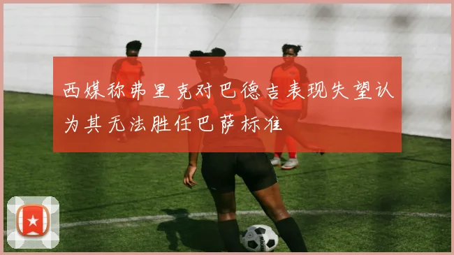 西媒称弗里克对巴德吉表现失望认为其无法胜任巴萨标准