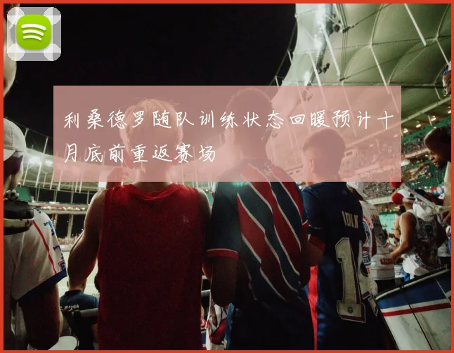 利桑德罗随队训练状态回暖预计十月底前重返赛场