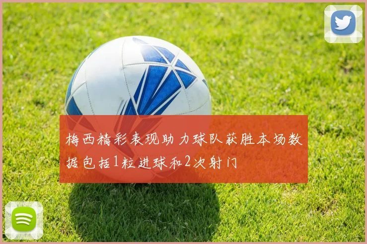 梅西精彩表现助力球队获胜本场数据包括1粒进球和2次射门