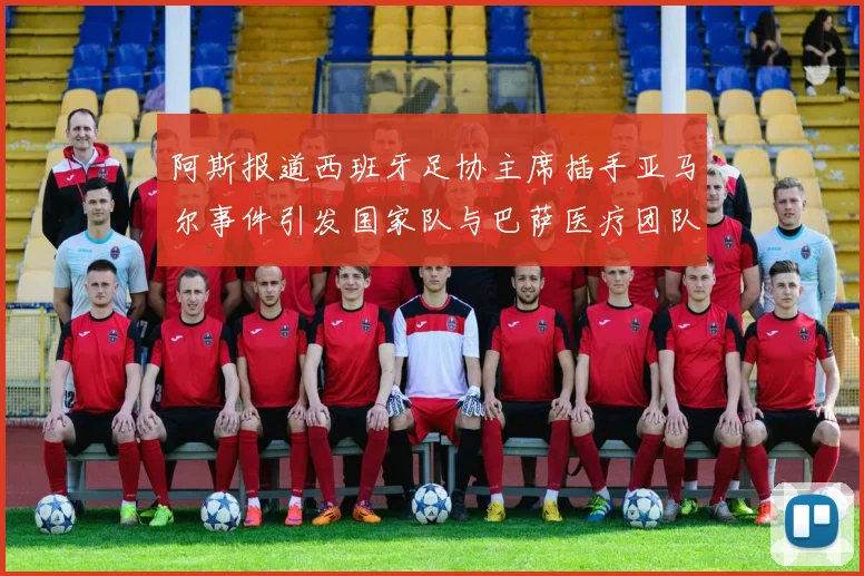 阿斯报道西班牙足协主席插手亚马尔事件引发国家队与巴萨医疗团队矛盾