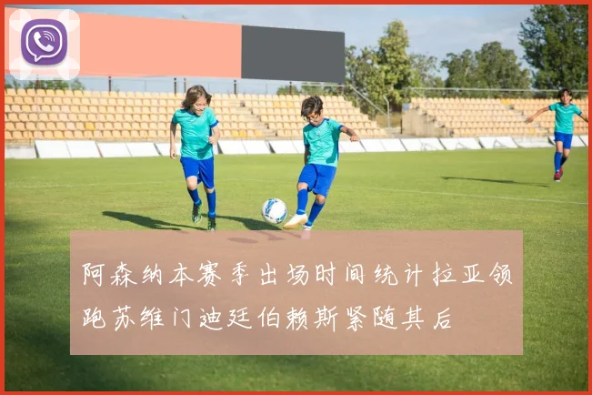 阿森纳本赛季出场时间统计拉亚领跑苏维门迪廷伯赖斯紧随其后