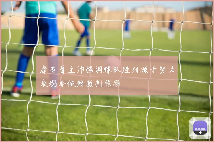 摩洛哥主帅强调球队胜利源于努力表现非依赖裁判照顾
