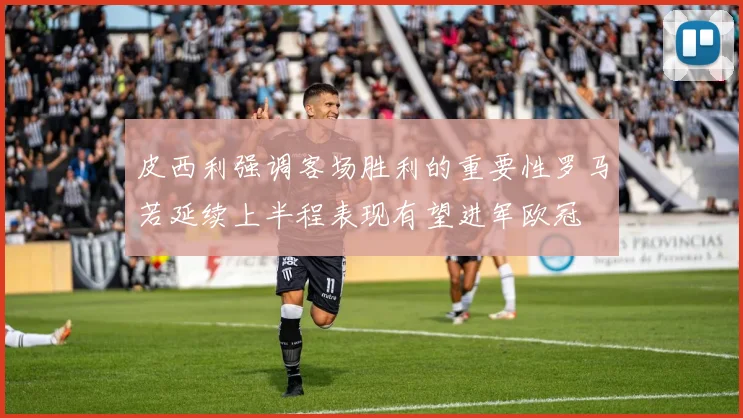 皮西利强调客场胜利的重要性罗马若延续上半程表现有望进军欧冠