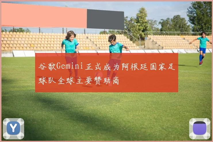 谷歌Gemini正式成为阿根廷国家足球队全球主要赞助商