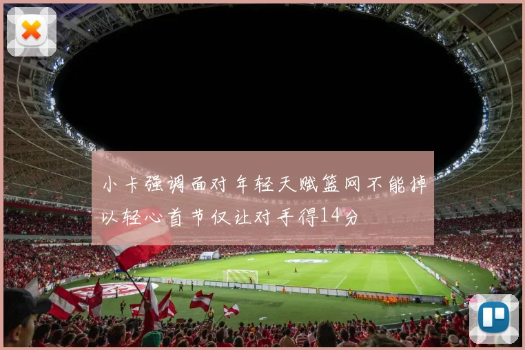 小卡强调面对年轻天赋篮网不能掉以轻心首节仅让对手得14分