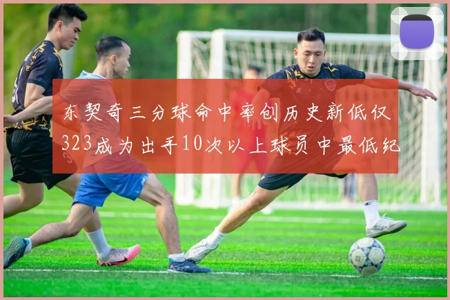 东契奇三分球命中率创历史新低仅323成为出手10次以上球员中最低纪录
