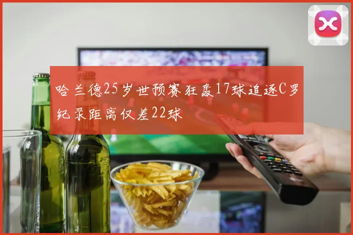 哈兰德25岁世预赛狂轰17球追逐C罗纪录距离仅差22球