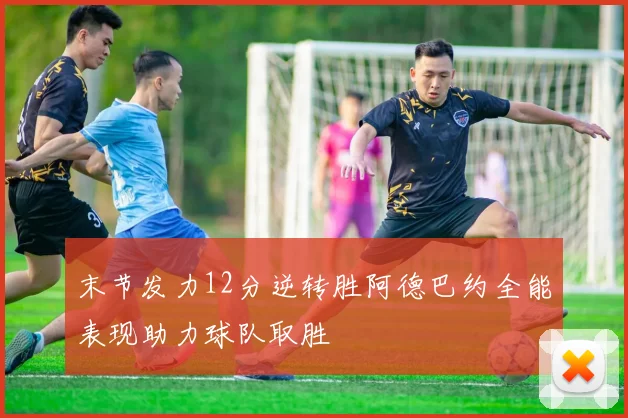 末节发力12分逆转胜阿德巴约全能表现助力球队取胜