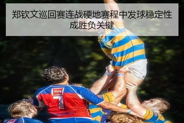 郑钦文巡回赛连战硬地赛程中发球稳定性成胜负关键 | leyu.com